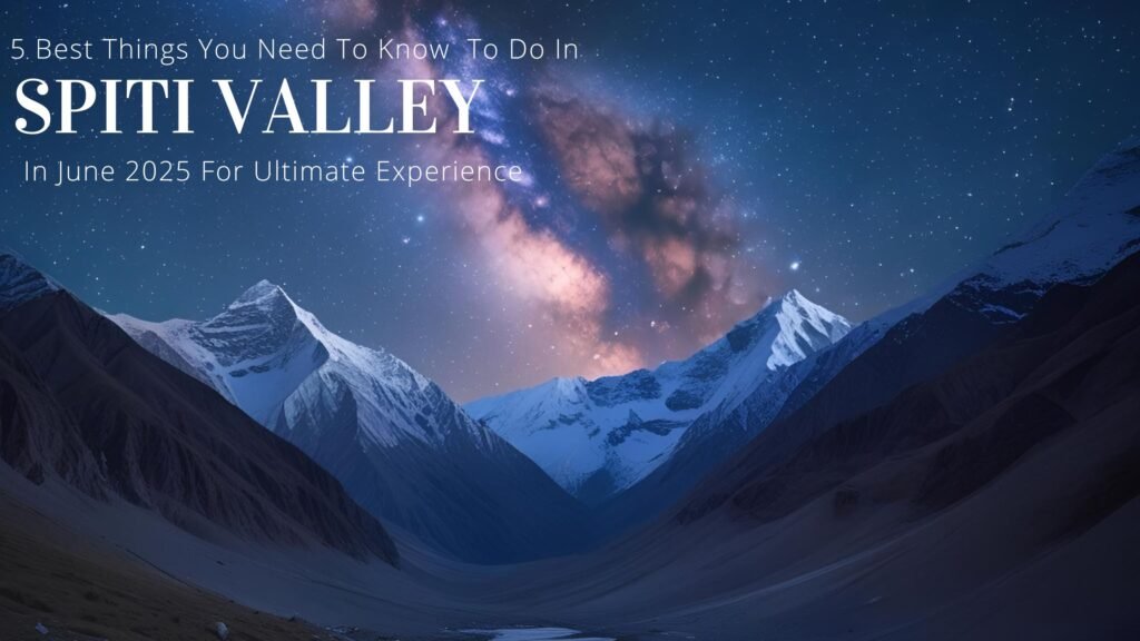 5 Best Things You Need To Know To Do In Spiti Valley In June 2025 For Ultimate Experience