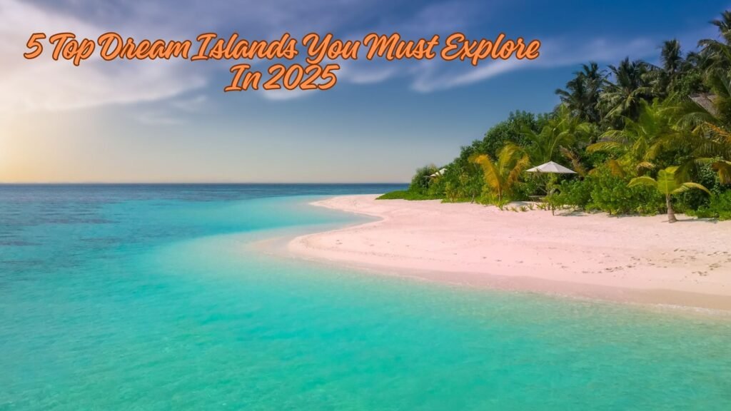 5 Top Dream Islands You Must Explore In 2025